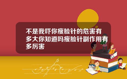 不是我吓你瘦脸针的危害有多大你知道吗瘦脸针副作用有多厉害
