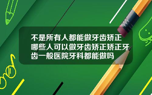 不是所有人都能做牙齿矫正哪些人可以做牙齿矫正矫正牙齿一般医院牙科都能做吗
