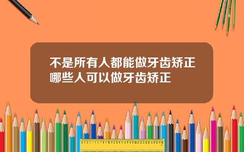 不是所有人都能做牙齿矫正哪些人可以做牙齿矫正