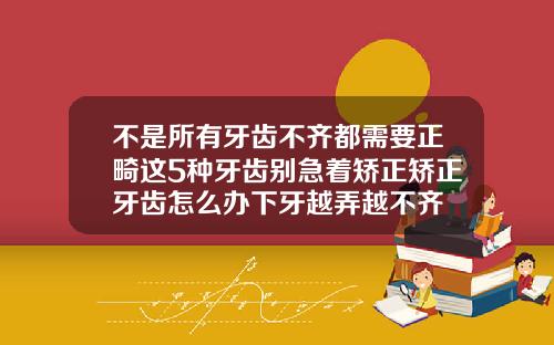 不是所有牙齿不齐都需要正畸这5种牙齿别急着矫正矫正牙齿怎么办下牙越弄越不齐