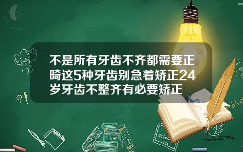 不是所有牙齿不齐都需要正畸这5种牙齿别急着矫正24岁牙齿不整齐有必要矫正