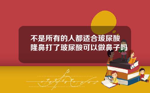不是所有的人都适合玻尿酸隆鼻打了玻尿酸可以做鼻子吗