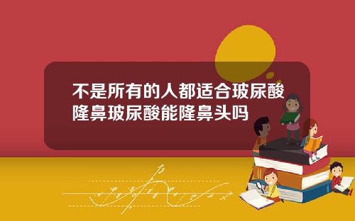 不是所有的人都适合玻尿酸隆鼻玻尿酸能隆鼻头吗