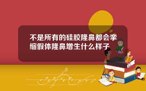 不是所有的硅胶隆鼻都会挛缩假体隆鼻增生什么样子