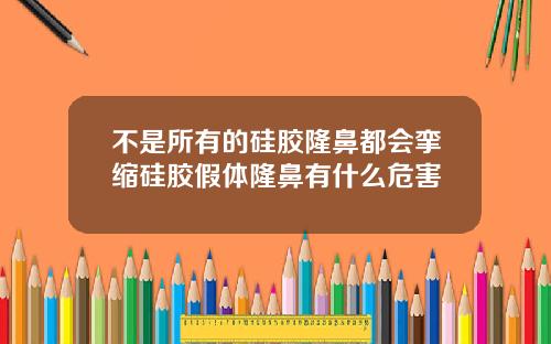 不是所有的硅胶隆鼻都会挛缩硅胶假体隆鼻有什么危害