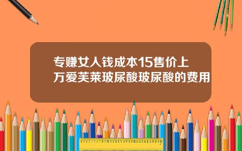 专赚女人钱成本15售价上万爱芙莱玻尿酸玻尿酸的费用