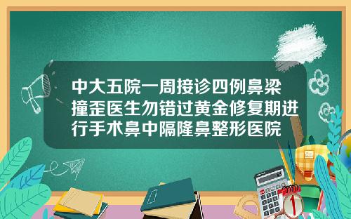 中大五院一周接诊四例鼻梁撞歪医生勿错过黄金修复期进行手术鼻中隔隆鼻整形医院