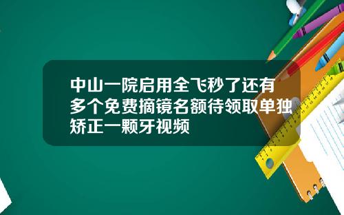 中山一院启用全飞秒了还有多个免费摘镜名额待领取单独矫正一颗牙视频
