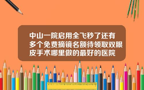 中山一院启用全飞秒了还有多个免费摘镜名额待领取双眼皮手术哪里做的最好的医院