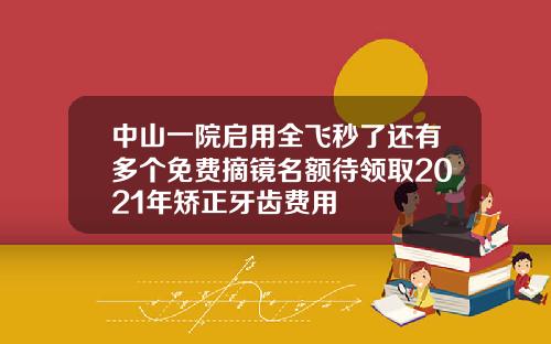 中山一院启用全飞秒了还有多个免费摘镜名额待领取2021年矫正牙齿费用