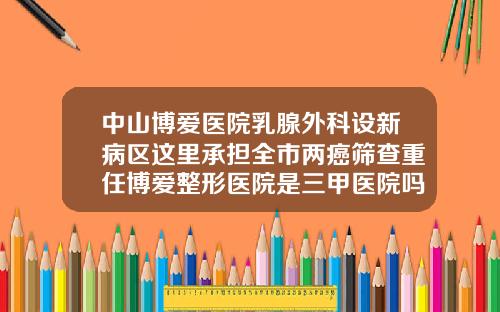 中山博爱医院乳腺外科设新病区这里承担全市两癌筛查重任博爱整形医院是三甲医院吗