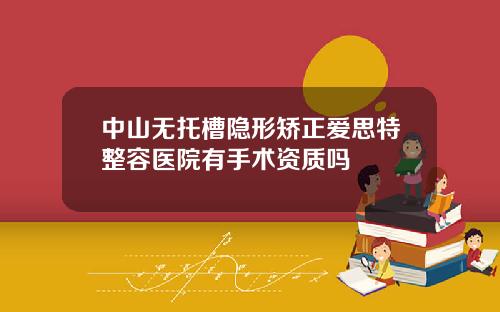 中山无托槽隐形矫正爱思特整容医院有手术资质吗