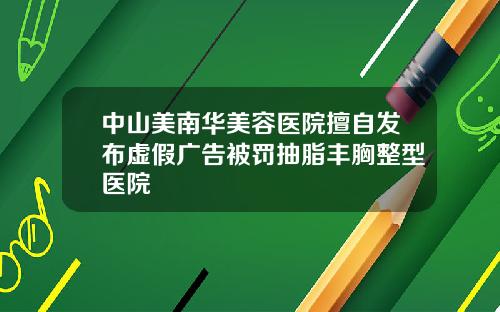 中山美南华美容医院擅自发布虚假广告被罚抽脂丰胸整型医院