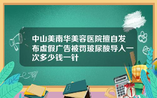 中山美南华美容医院擅自发布虚假广告被罚玻尿酸导入一次多少钱一针
