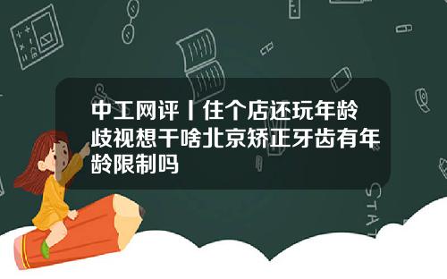 中工网评丨住个店还玩年龄歧视想干啥北京矫正牙齿有年龄限制吗