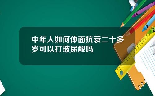 中年人如何体面抗衰二十多岁可以打玻尿酸吗