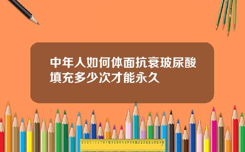 中年人如何体面抗衰玻尿酸填充多少次才能永久