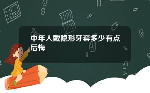 中年人戴隐形牙套多少有点后悔
