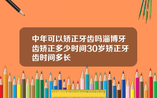 中年可以矫正牙齿吗淄博牙齿矫正多少时间30岁矫正牙齿时间多长