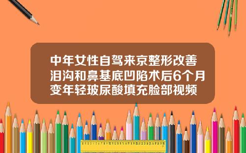 中年女性自驾来京整形改善泪沟和鼻基底凹陷术后6个月变年轻玻尿酸填充脸部视频