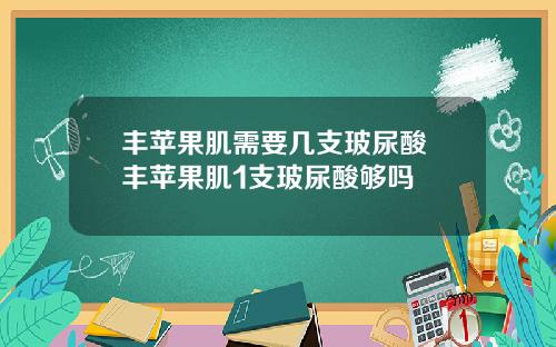 丰苹果肌需要几支玻尿酸 丰苹果肌1支玻尿酸够吗