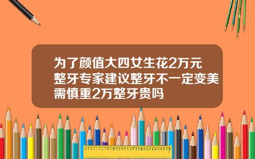 为了颜值大四女生花2万元整牙专家建议整牙不一定变美需慎重2万整牙贵吗