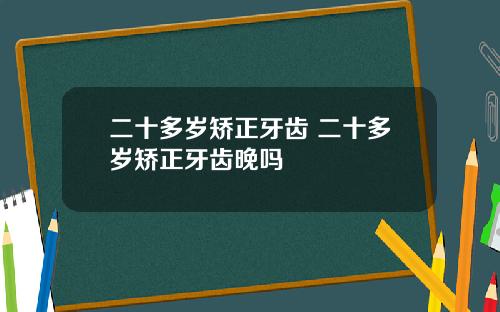 二十多岁矫正牙齿 二十多岁矫正牙齿晚吗