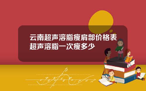云南超声溶脂瘦肩部价格表超声溶脂一次瘦多少