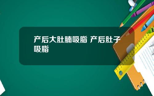 产后大肚腩吸脂 产后肚子吸脂