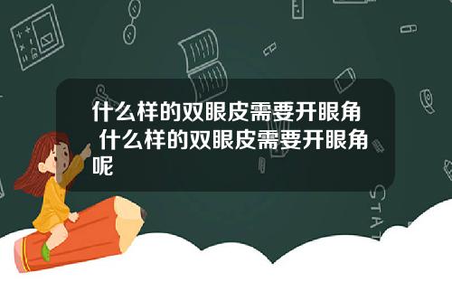 什么样的双眼皮需要开眼角 什么样的双眼皮需要开眼角呢