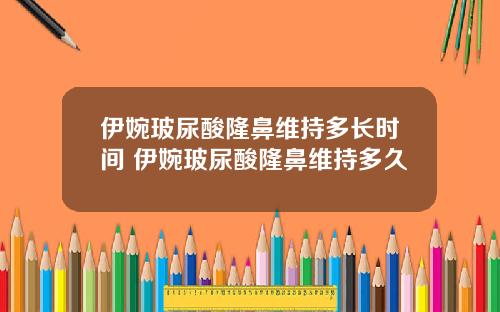 伊婉玻尿酸隆鼻维持多长时间 伊婉玻尿酸隆鼻维持多久