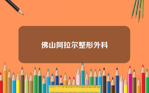 佛山阿拉尔整形外科