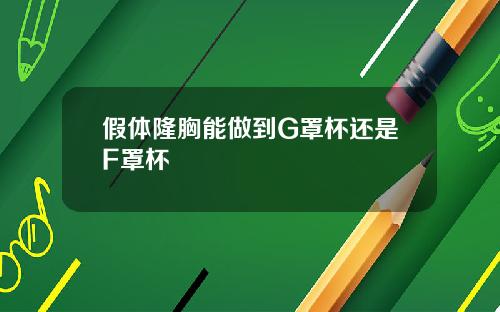假体隆胸能做到G罩杯还是F罩杯