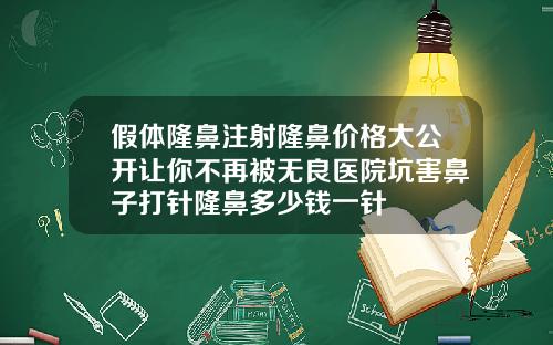 假体隆鼻注射隆鼻价格大公开让你不再被无良医院坑害鼻子打针隆鼻多少钱一针