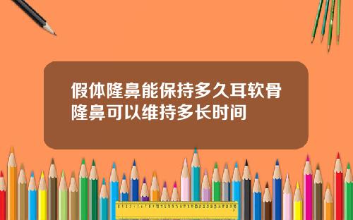假体隆鼻能保持多久耳软骨隆鼻可以维持多长时间