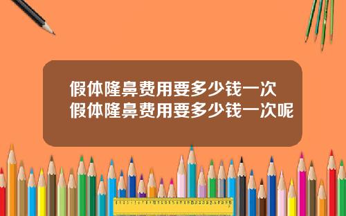 假体隆鼻费用要多少钱一次假体隆鼻费用要多少钱一次呢