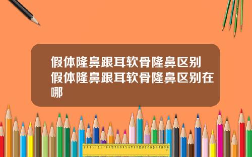 假体隆鼻跟耳软骨隆鼻区别假体隆鼻跟耳软骨隆鼻区别在哪