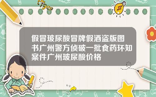 假冒玻尿酸冒牌假酒盗版图书广州警方侦破一批食药环知案件广州玻尿酸价格