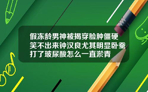 假冻龄男神被揭穿脸肿僵硬笑不出来钟汉良尤其明显卧蚕打了玻尿酸怎么一直淤青