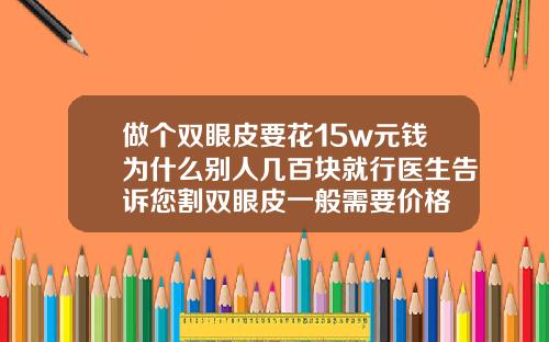 做个双眼皮要花15w元钱为什么别人几百块就行医生告诉您割双眼皮一般需要价格
