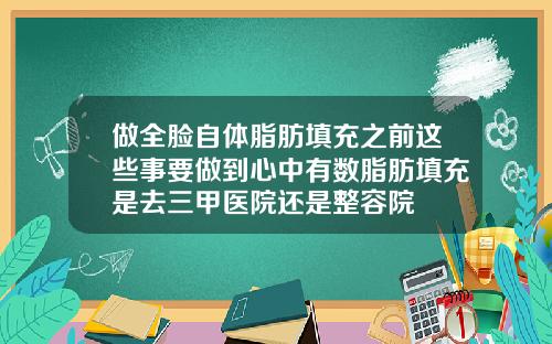 做全脸自体脂肪填充之前这些事要做到心中有数脂肪填充是去三甲医院还是整容院