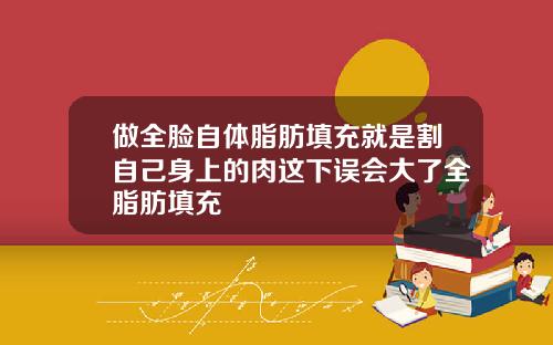 做全脸自体脂肪填充就是割自己身上的肉这下误会大了全脂肪填充