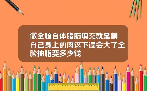 做全脸自体脂肪填充就是割自己身上的肉这下误会大了全脸抽脂要多少钱