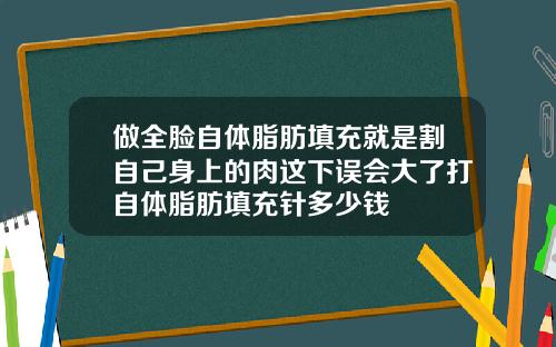 做全脸自体脂肪填充就是割自己身上的肉这下误会大了打自体脂肪填充针多少钱