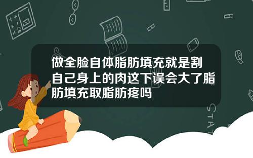 做全脸自体脂肪填充就是割自己身上的肉这下误会大了脂肪填充取脂肪疼吗