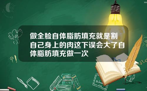做全脸自体脂肪填充就是割自己身上的肉这下误会大了自体脂肪填充做一次