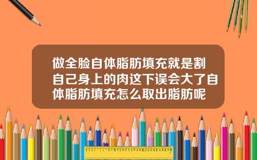 做全脸自体脂肪填充就是割自己身上的肉这下误会大了自体脂肪填充怎么取出脂肪呢