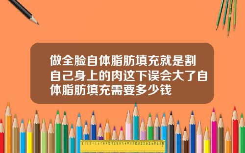 做全脸自体脂肪填充就是割自己身上的肉这下误会大了自体脂肪填充需要多少钱