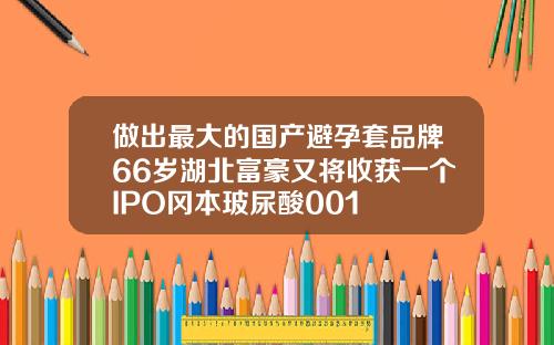 做出最大的国产避孕套品牌66岁湖北富豪又将收获一个IPO冈本玻尿酸001