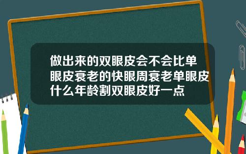 做出来的双眼皮会不会比单眼皮衰老的快眼周衰老单眼皮什么年龄割双眼皮好一点